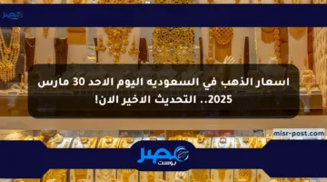 أسعار الذهب في السعودية اليوم الأحد 30 مارس 2025.. التحديث الأخير الآن!